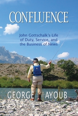 Confluence: John Gottschalk's Life of Duty, Service, and the Business of News by George Ayoub
