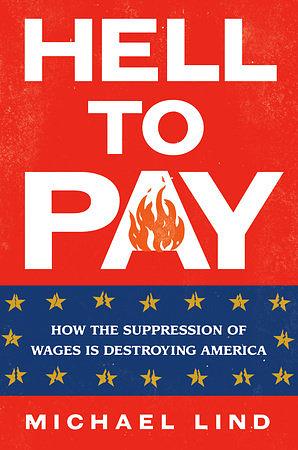 Hell to Pay: How the Suppression of Wages Is Destroying America by Michael Lind
