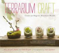 Terrarium Craft: Create 50 Magical, Miniature Worlds by Amy Bryant Aiello, Kate Bryant