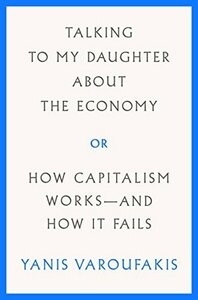 Talking to My Daughter About the Economy: or, How Capitalism Works - and How It Fails by Yanis Varoufakis, Jacob Moe