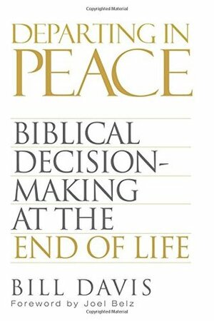 Departing in Peace: Biblical Decision-Making at the End of Life by Bill Davis