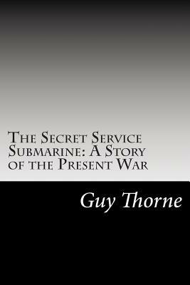 The Secret Service Submarine: A Story of the Present War by Guy Thorne