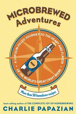 Microbrewed Adventures: A Lupulin Filled Journey to the Heart and Flavor of the World's Great Craft Beers by Charlie Papazian