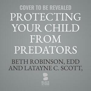 Protecting Your Child from Predators: How to Recognize and Respond to Sexual Danger by Latayne C. Scott, Beth Robinson