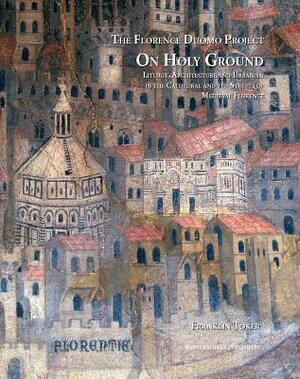 On Holy Ground: Liturgy, Architecture, and Urbanism in the Cathedral and the Streets of Medieval Florence by Franklin Toker