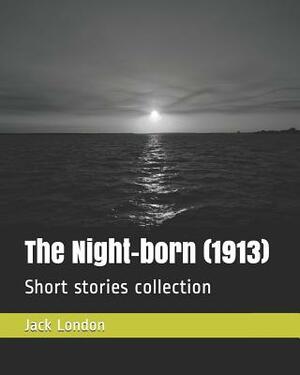 The Night-Born (1913): Short Stories Collection by Jack London