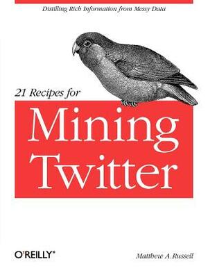 21 Recipes for Mining Twitter: Distilling Rich Information from Messy Data by Matthew A. Russell