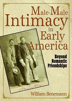 Male Male Intimacy In Early America: Beyond Romantic Friendships by William Benemann