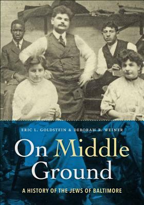 On Middle Ground: A History of the Jews of Baltimore by Eric L. Goldstein, Deborah R. Weiner