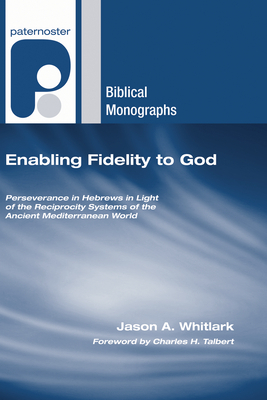 Enabling Fidelity to God: Perseverance in Hebrews in Light of the Reciprocity Systems of the Ancient Mediterranean World by Jason a. Whitlark