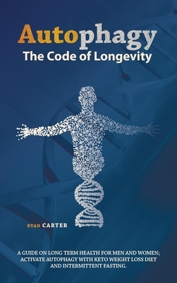 Autophagy: The Code Of Longevity. A Guide On Long Term Health For Men And Women; Activate Autophagy With Keto Weight Loss Diet An by Ryan Carter