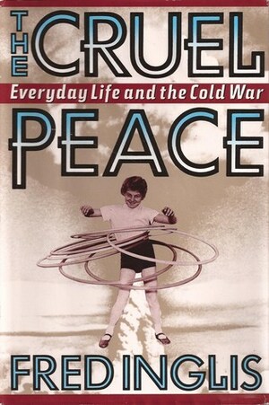 The Cruel Peace: Everyday Life And The Cold War by Fred Inglis