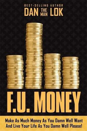 F.U. Money: Make As Much Money As You Want And Live Your Life As You Damn Well Please! by Dan Lok