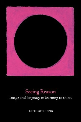 Seeing Reason: Image and Language in Learning to Think by Keith Stenning