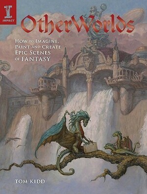 Otherworlds: How to Imagine, Paint and Create Epic Scenes of Fantasy by Tom Kidd