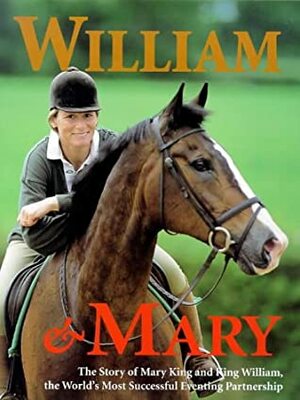 William & Mary: The Story of Mary King and King William, the World's Most Successful Eventing Partnership by Mary King