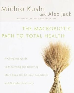 The Macrobiotic Path to Total Health: A Complete Guide to Preventing and Relieving More Than 200 Chronic Conditions and Disorders Naturally by Alex Jack, Michio Kushi