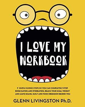 I Love My Workbook: 7 Simple Guided Steps So You Can Completely Stop Binge Eating and Overeating, Reach Your Goal Weight, and Leave Shame, Guilt, and Food Obsession Behind You by Yoav Ezer, Glenn Livingston