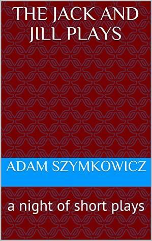 The Jack and Jill Plays: a night of short plays by Adam Szymkowicz