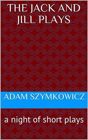 The Jack and Jill Plays: a night of short plays by Adam Szymkowicz