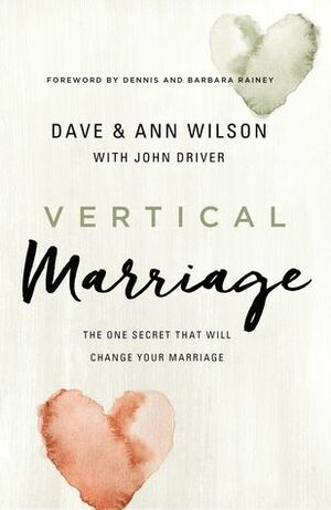 Vertical Marriage: The One Secret That Will Change Your Marriage by Dave and Ann Wilson, John Driver, Dennis and Barbara Rainey