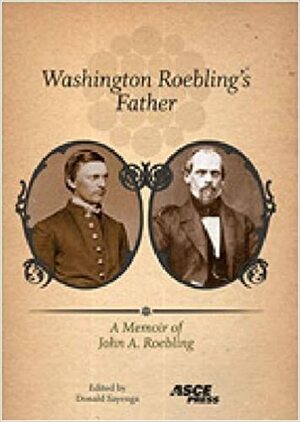 Washington Roebling's Father: A Memoir of John A. Roebling by Donald Sayenga, Washington Augustus Roebling