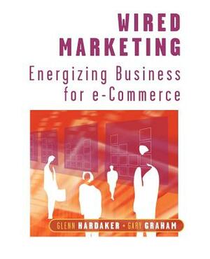 Wired Marketing: Energizing Business for E-Commerce by Glenn Hardaker, Gary Graham