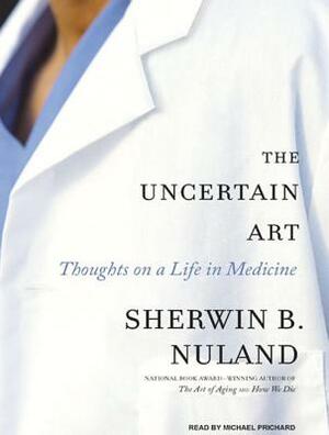 The Uncertain Art: Thoughts on a Life in Medicine by Sherwin B. Nuland