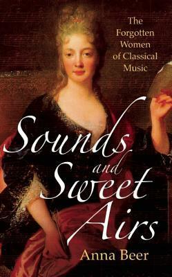 Sounds and Sweet Airs: The Forgotten Women of Classical Music by Anna Beer