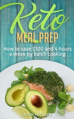Keto Meal Prep: How to Save $100 and 4 Hours A Week by Batch Cooking by Jason Michaels