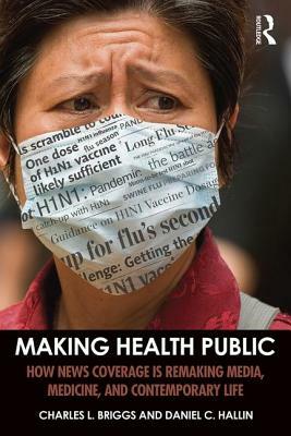 Making Health Public: How News Coverage Is Remaking Media, Medicine, and Contemporary Life by Daniel C. Hallin, Charles L. Briggs