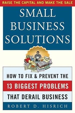 Small Business Solutions: How to Fix and Prevent the 13 Biggest Problems That Derail Business by Robert D. Hisrich
