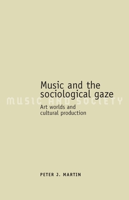 Music and the Sociological Gaze: Art Worlds and Cultural Production by Peter J. Martin