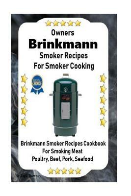 Owners Brinkmann Smoker Recipes For Smoker Cooking: Brinkmann Smoker Recipes Cookbook For Smoking Meat Poultry, Pork, Beef, & Seafood by Jack Downey