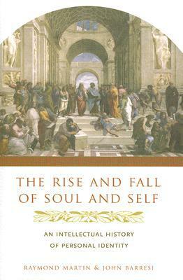 The Rise and Fall of Soul and Self: An Intellectual History of Personal Identity by Raymond Martin, John Barresi