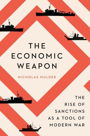 The Economic Weapon: The Rise of Sanctions as a Tool of Modern War by Nicholas Mulder