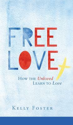 Free Love: How the Unloved Learn to Love by Kelly Foster