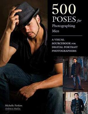 500 Poses for Photographing Men: A Visual Sourcebook for Digital Portrait Photographers by Michelle Perkins