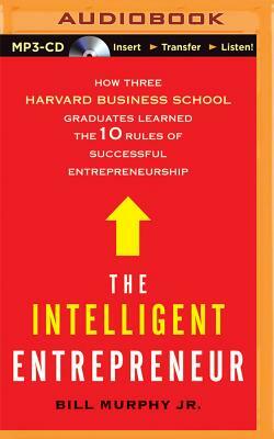 The Intelligent Entrepreneur: How Three Harvard Business School Graduates Learned the 10 Rules of Successful Entrepreneurship by Bill Murphy