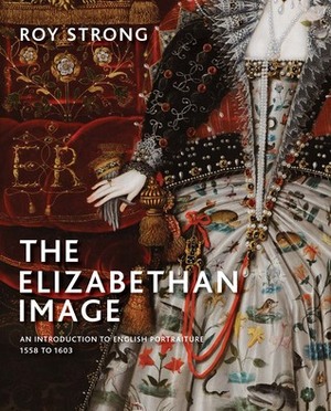 The Elizabethan Image: An Introduction to English Portraiture, 1558–1603 by Roy Strong