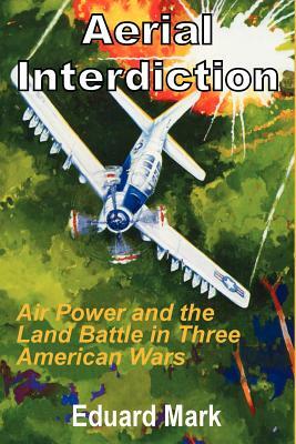 Aerial Interdiction: Air Power and the Land Battle in Three American Wars by Eduard Mark