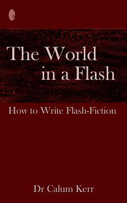 The World in a Flash: How to Write Flash-Fiction by Calum Kerr