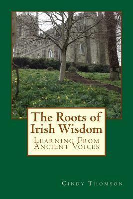 The Roots of Irish Wisdom: Learning From Ancient Voices by Cindy Thomson