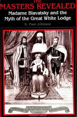 The Masters Revealed: Madame Blavatsky and the Myth of the Great White Lodge by K. Paul Johnson