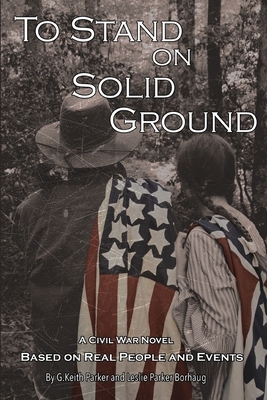 To Stand on Solid Ground: A Civil War Novel Based on Real People and Events by G. Keith Parker, Leslie Parker Borhaug