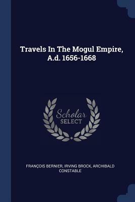 Travels in the Mogul Empire, A.D. 1656-1668 by Francois Bernier, Archibald Constable, Irving Brock