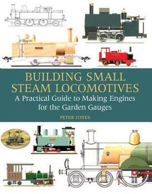 Building Small Steam Locomotives: A Practical Guide to Making Engines for Garden Gauges by Peter Jones