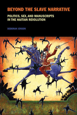 Beyond the Slave Narrative: Politics, Sex, and Manuscripts in the Haitian Revolution by Deborah Jenson