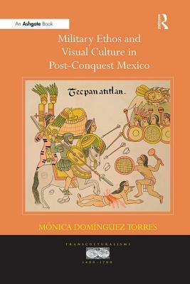 Military Ethos and Visual Culture in Post-Conquest Mexico by Mónica Domínguez Torres