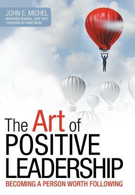 The Art of Positive Leadership: Becoming a Person Worth Following by John E. Michel